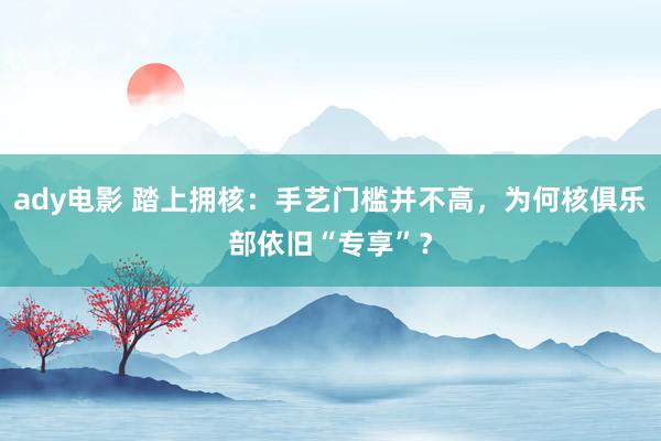 ady电影 踏上拥核：手艺门槛并不高，为何核俱乐部依旧“专享”？