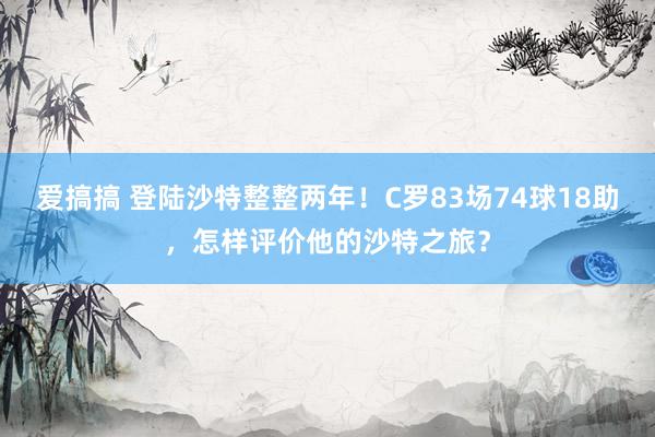 爱搞搞 登陆沙特整整两年！C罗83场74球18助，<a href=